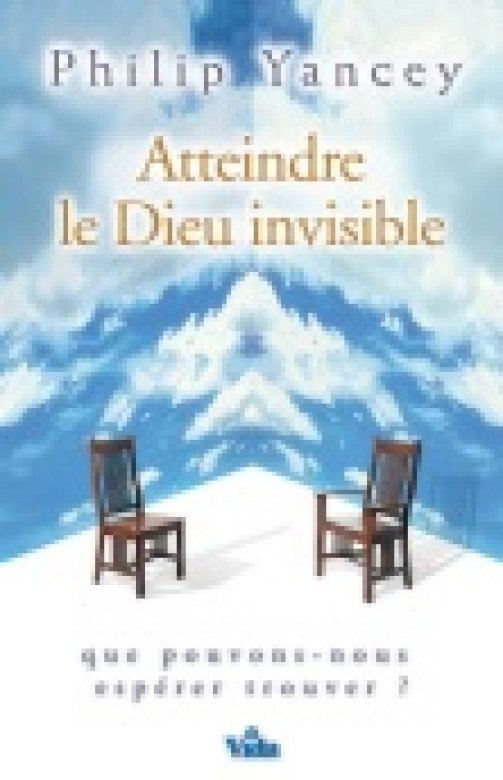 Atteindre le Dieu invisible - Philip Yancey