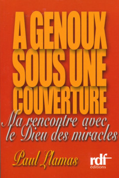 A genoux sous une couverture, ma rencontre avec le Dieu des miracles - Llamas Paul