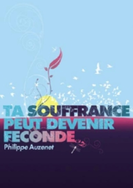 Ta souffrance peut devenir féconde (Nouvelle version revue et augmentée) - Philippe Auzenet