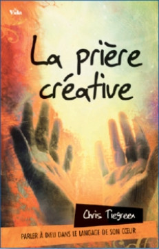 La pri&egrave;re cr&eacute;ative &ndash; Parler &agrave; Dieu dans le langage de son coeur - Chris Tiegreen