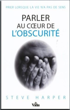 Parler au coeur de l&rsquo;obscurit&eacute; &ndash; Prier lorsque la vie n&rsquo;a pas de sens - Steve Harper