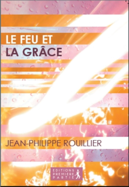 Le feu et la grâce - Jean-Philippe Rouillier