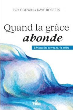 Quand la gr&acirc;ce abonde &ndash; B&eacute;nissez les autres par la pri&egrave;re - Roy Godwin et Dave Roberts