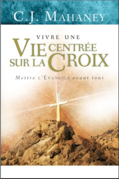 Vivre une vie centr&eacute;e sur la Croix - C.J. Mahaney