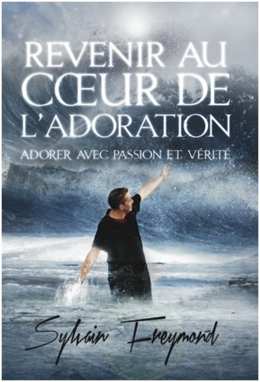 Revenir au cœur de l’adoration – Adorer avec passion et vérité - Sylvain Freymond