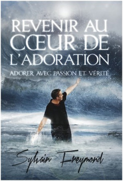 Revenir au c&oelig;ur de l&rsquo;adoration &ndash; Adorer avec passion et v&eacute;rit&eacute; - Sylvain Freymond