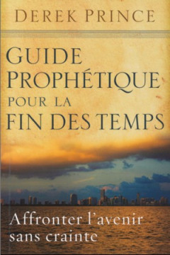 Guide proph&eacute;tique pour la fin des temps &ndash;  Affronter l&rsquo;avenir sans crainte. - Derek Prince