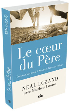 Le coeur du P&egrave;re, comment retrouver le bonheur d'&ecirc;tre son enfant - Neal Lozano et Matthew Lozano