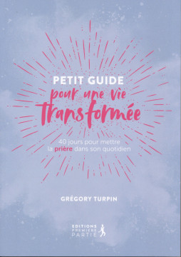 Petit guide pour une vie transform&eacute;e &ndash; 40 jours pour mettre la pri&egrave;re dans son quotidien - Gr&eacute;gory Turpin