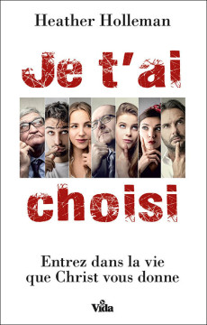 Je t'ai choisi &ndash; Entrez dans la vie que Christ vous donne - Heather Holleman