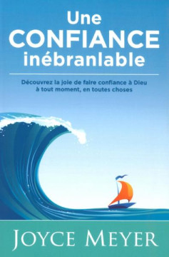 Une confiance in&eacute;branlable D&eacute;couvrez la joie de faire confiance &agrave; Dieu &agrave; tout moment, en toutes choses - Joyce Meyer