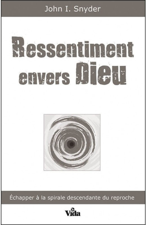 Ressentiment envers Dieu – Echapper à la spirale descendante du reproche - John I. Snyder