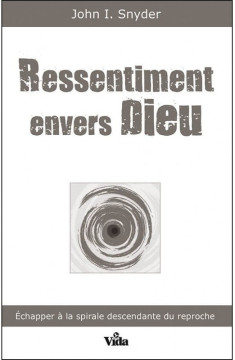 Ressentiment envers Dieu &ndash; Echapper &agrave; la spirale descendante du reproche - John I. Snyder