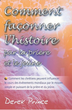 Comment fa&ccedil;onner l&rsquo;histoire par la pri&egrave;re et le je&ucirc;ne - Derek Prince