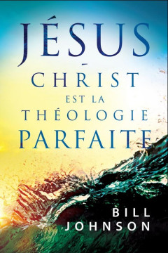 J&eacute;sus-Christ est la th&eacute;ologie parfaite - Bill Johnson