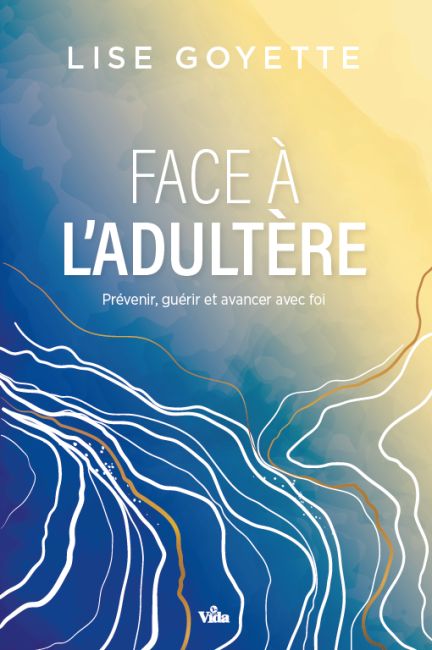 Face &agrave; l'adult&egrave;re: Pr&eacute;venir, gu&eacute;rir et avancer avec foi - Lise Goyette